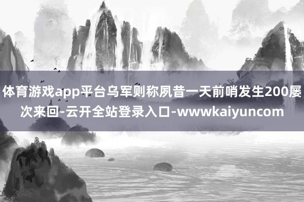 体育游戏app平台乌军则称夙昔一天前哨发生200屡次来回-云开全站登录入口-wwwkaiyuncom