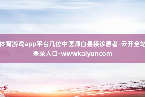 体育游戏app平台几位中医师白昼接诊患者-云开全站登录入口-wwwkaiyuncom