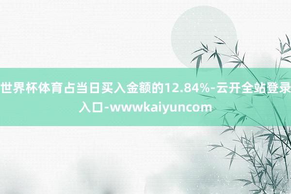世界杯体育占当日买入金额的12.84%-云开全站登录入口-wwwkaiyuncom