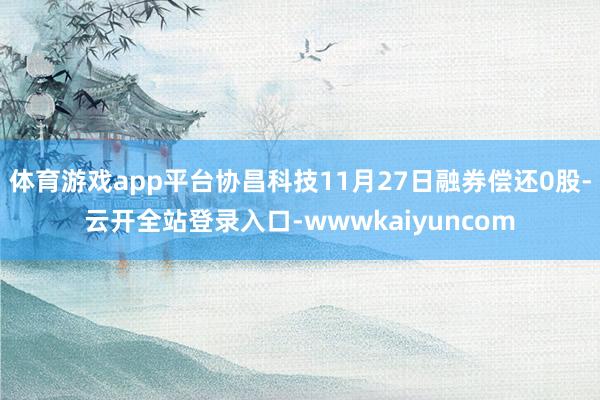 体育游戏app平台协昌科技11月27日融券偿还0股-云开全站登录入口-wwwkaiyuncom