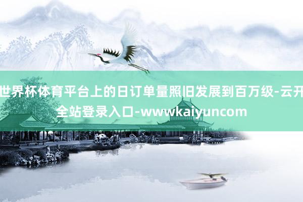 世界杯体育平台上的日订单量照旧发展到百万级-云开全站登录入口-wwwkaiyuncom