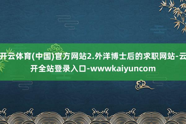 开云体育(中国)官方网站2.外洋博士后的求职网站-云开全站登录入口-wwwkaiyuncom