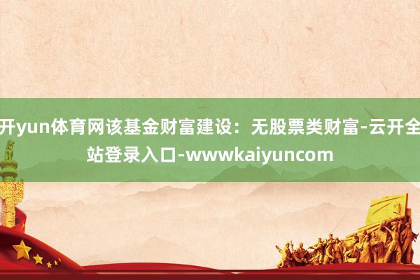 开yun体育网该基金财富建设：无股票类财富-云开全站登录入口-wwwkaiyuncom