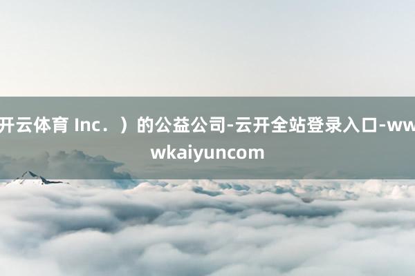 开云体育 Inc．）的公益公司-云开全站登录入口-wwwkaiyuncom