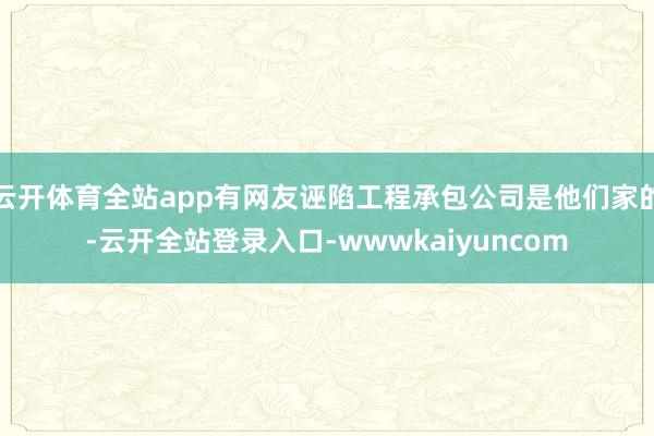 云开体育全站app有网友诬陷工程承包公司是他们家的-云开全站登录入口-wwwkaiyuncom