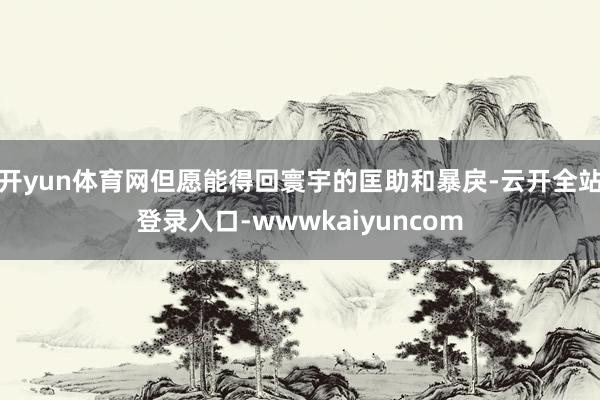 开yun体育网但愿能得回寰宇的匡助和暴戾-云开全站登录入口-wwwkaiyuncom
