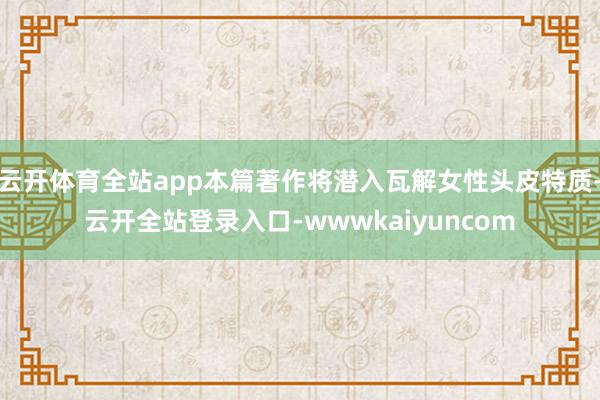 云开体育全站app本篇著作将潜入瓦解女性头皮特质-云开全站登录入口-wwwkaiyuncom