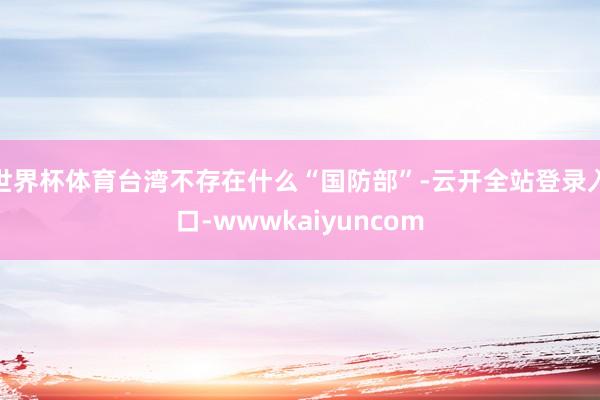 世界杯体育台湾不存在什么“国防部”-云开全站登录入口-wwwkaiyuncom