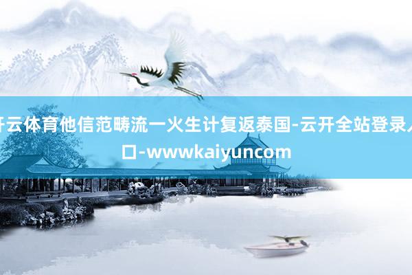 开云体育他信范畴流一火生计复返泰国-云开全站登录入口-wwwkaiyuncom