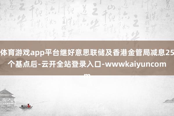 体育游戏app平台继好意思联储及香港金管局减息25个基点后-云开全站登录入口-wwwkaiyuncom