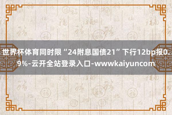 世界杯体育同时限“24附息国债21”下行12bp报0.9%-云开全站登录入口-wwwkaiyuncom