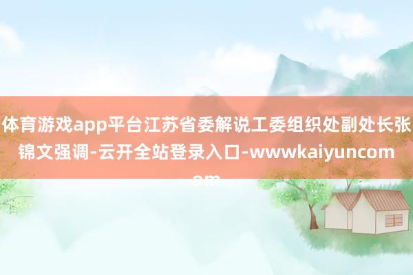 体育游戏app平台江苏省委解说工委组织处副处长张锦文强调-云开全站登录入口-wwwkaiyuncom