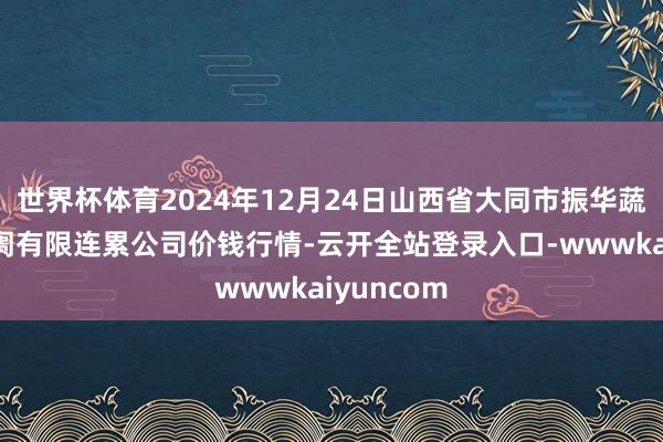 世界杯体育2024年12月24日山西省大同市振华蔬菜批发阛阓有限连累公司价钱行情-云开全站登录入口-wwwkaiyuncom