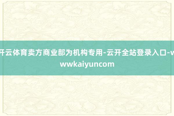 开云体育卖方商业部为机构专用-云开全站登录入口-wwwkaiyuncom