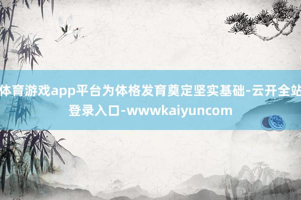 体育游戏app平台为体格发育奠定坚实基础-云开全站登录入口-wwwkaiyuncom
