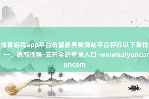 体育游戏app平台仿冒愚弄类网站平台存在以下秉性：一、诱惑性强-云开全站登录入口-wwwkaiyuncom