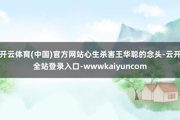 开云体育(中国)官方网站心生杀害王华聪的念头-云开全站登录入口-wwwkaiyuncom