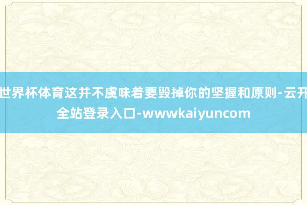 世界杯体育这并不虞味着要毁掉你的坚握和原则-云开全站登录入口-wwwkaiyuncom