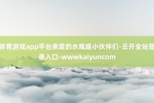 体育游戏app平台亲爱的水瓶座小伙伴们-云开全站登录入口-wwwkaiyuncom