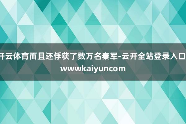 开云体育而且还俘获了数万名秦军-云开全站登录入口-wwwkaiyuncom