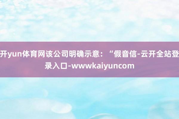 开yun体育网该公司明确示意：“假音信-云开全站登录入口-wwwkaiyuncom