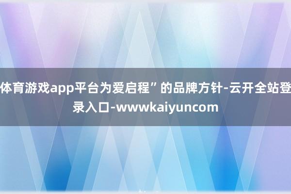 体育游戏app平台为爱启程”的品牌方针-云开全站登录入口-wwwkaiyuncom