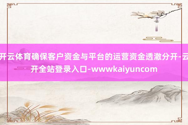 开云体育确保客户资金与平台的运营资金透澈分开-云开全站登录入口-wwwkaiyuncom