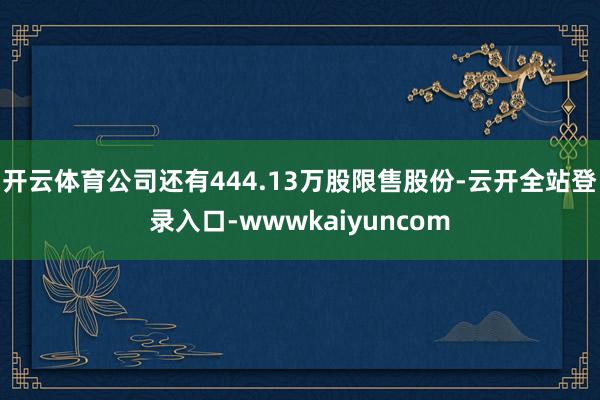 开云体育公司还有444.13万股限售股份-云开全站登录入口-wwwkaiyuncom