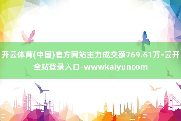 开云体育(中国)官方网站主力成交额769.61万-云开全站登录入口-wwwkaiyuncom