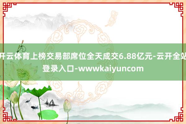 开云体育上榜交易部席位全天成交6.88亿元-云开全站登录入口-wwwkaiyuncom
