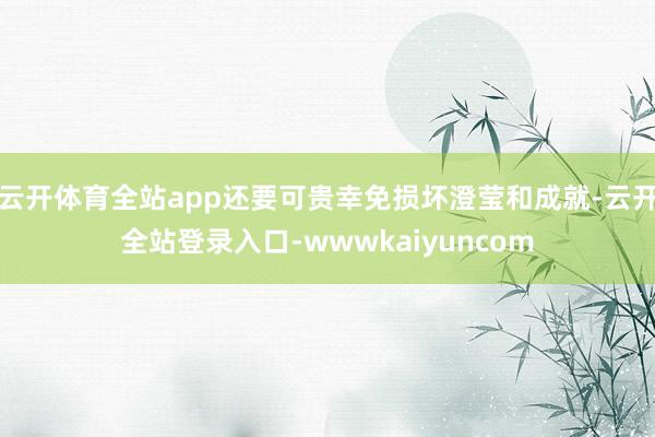 云开体育全站app还要可贵幸免损坏澄莹和成就-云开全站登录入口-wwwkaiyuncom