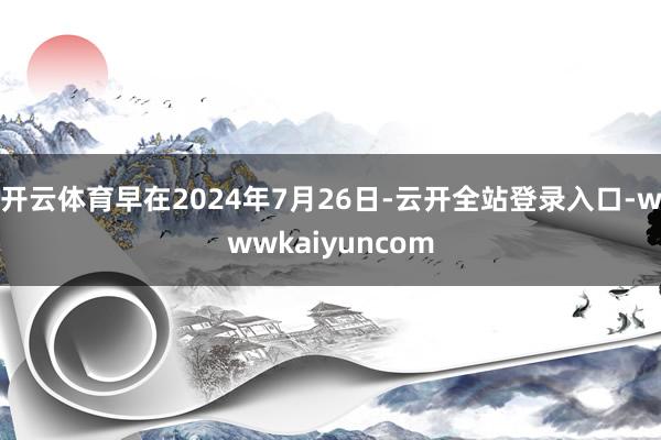 开云体育早在2024年7月26日-云开全站登录入口-wwwkaiyuncom