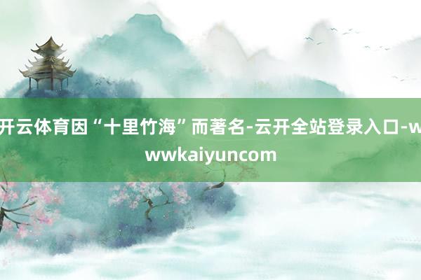 开云体育因“十里竹海”而著名-云开全站登录入口-wwwkaiyuncom
