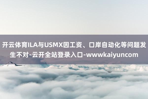 开云体育ILA与USMX因工资、口岸自动化等问题发生不对-云开全站登录入口-wwwkaiyuncom