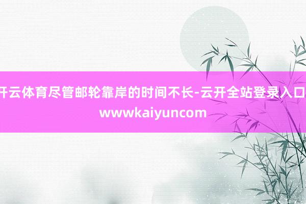 开云体育尽管邮轮靠岸的时间不长-云开全站登录入口-wwwkaiyuncom