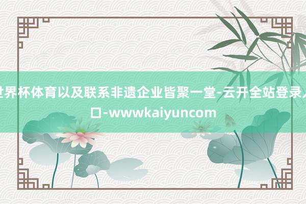 世界杯体育以及联系非遗企业皆聚一堂-云开全站登录入口-wwwkaiyuncom