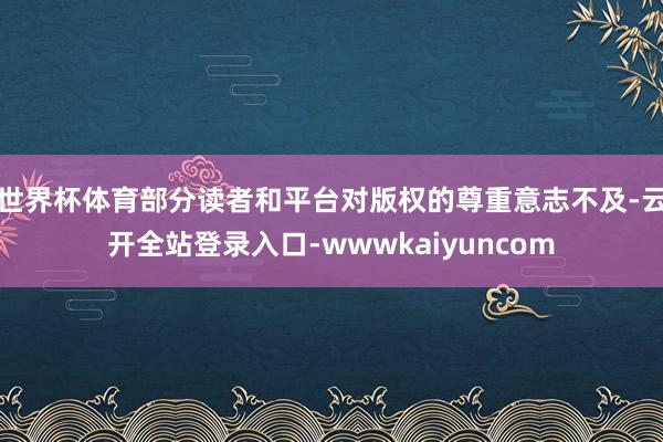 世界杯体育部分读者和平台对版权的尊重意志不及-云开全站登录入口-wwwkaiyuncom