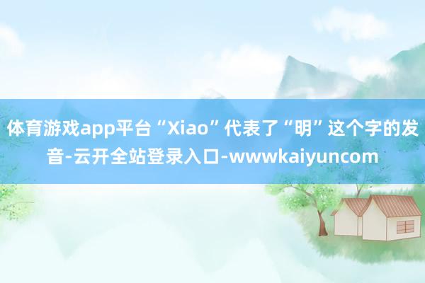 体育游戏app平台“Xiao”代表了“明”这个字的发音-云开全站登录入口-wwwkaiyuncom