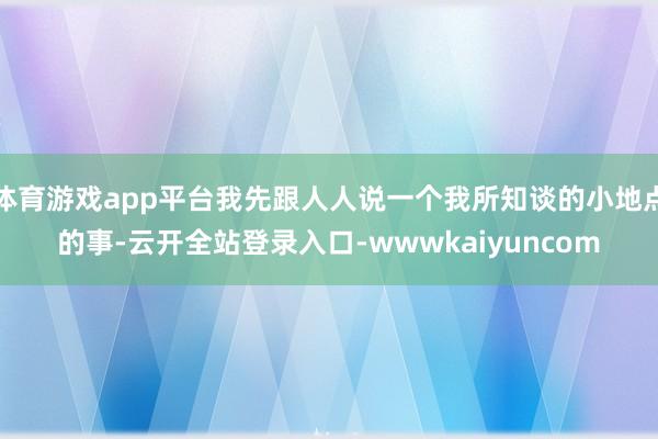 体育游戏app平台我先跟人人说一个我所知谈的小地点的事-云开全站登录入口-wwwkaiyuncom