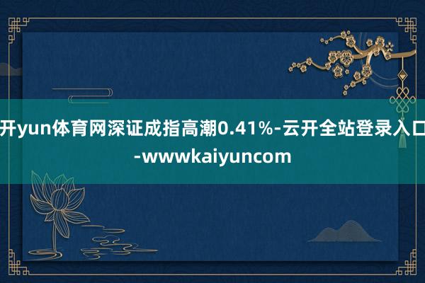 开yun体育网深证成指高潮0.41%-云开全站登录入口-wwwkaiyuncom