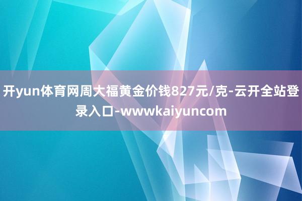 开yun体育网周大福黄金价钱827元/克-云开全站登录入口-wwwkaiyuncom