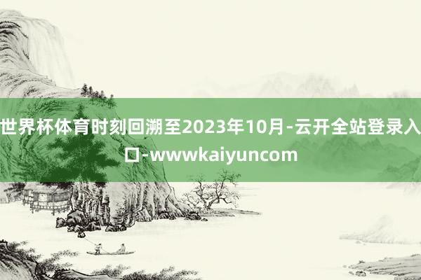 世界杯体育时刻回溯至2023年10月-云开全站登录入口-wwwkaiyuncom