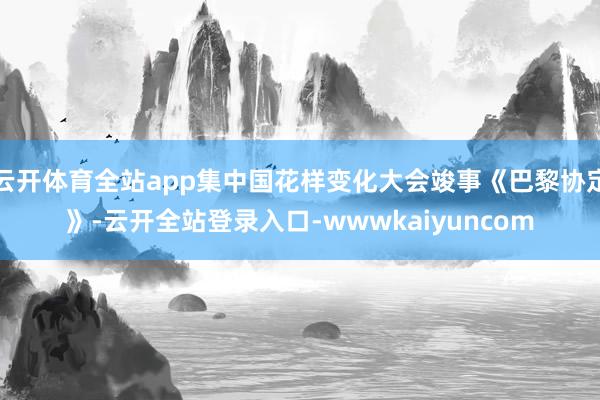 云开体育全站app集中国花样变化大会竣事《巴黎协定》-云开全站登录入口-wwwkaiyuncom