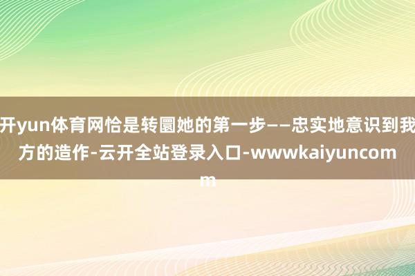 开yun体育网恰是转圜她的第一步——忠实地意识到我方的造作-云开全站登录入口-wwwkaiyuncom