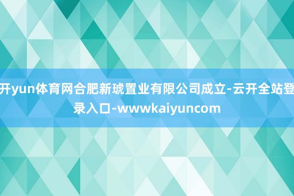 开yun体育网合肥新琥置业有限公司成立-云开全站登录入口-wwwkaiyuncom