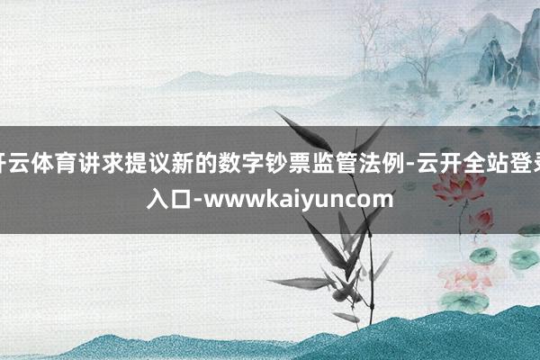 开云体育讲求提议新的数字钞票监管法例-云开全站登录入口-wwwkaiyuncom