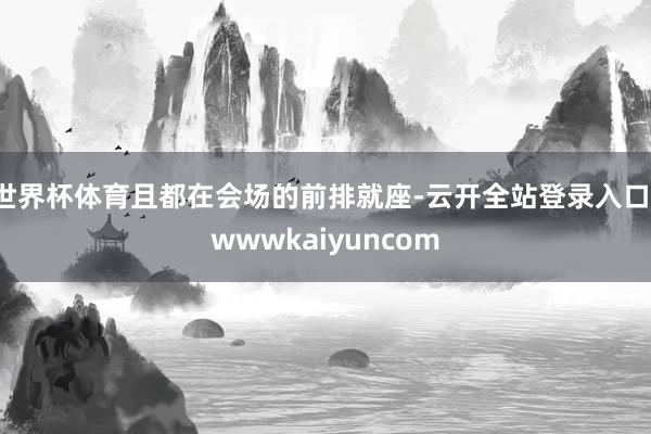 世界杯体育且都在会场的前排就座-云开全站登录入口-wwwkaiyuncom