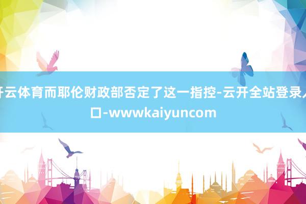 开云体育而耶伦财政部否定了这一指控-云开全站登录入口-wwwkaiyuncom