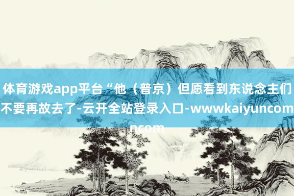 体育游戏app平台“他（普京）但愿看到东说念主们不要再故去了-云开全站登录入口-wwwkaiyuncom
