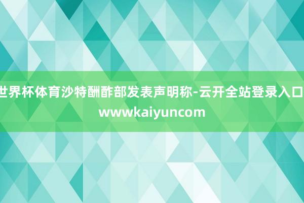 世界杯体育沙特酬酢部发表声明称-云开全站登录入口-wwwkaiyuncom